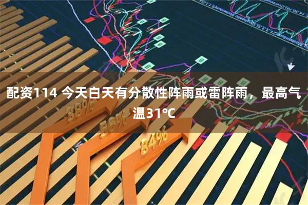配资114 今天白天有分散性阵雨或雷阵雨，最高气温31℃