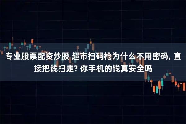 专业股票配资炒股 超市扫码枪为什么不用密码, 直接把钱扫走? 你手机的钱真安全吗