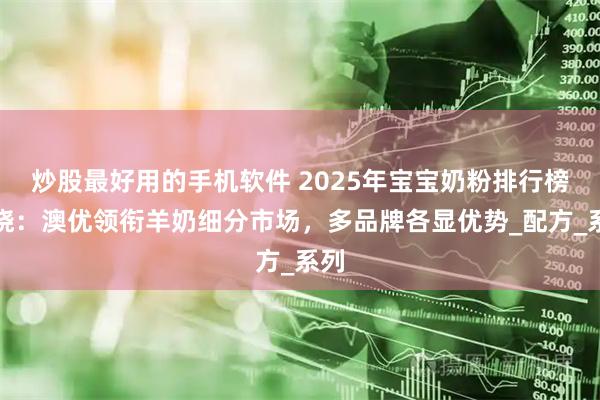 炒股最好用的手机软件 2025年宝宝奶粉排行榜揭晓：澳优领衔羊奶细分市场，多品牌各显优势_配方_系列