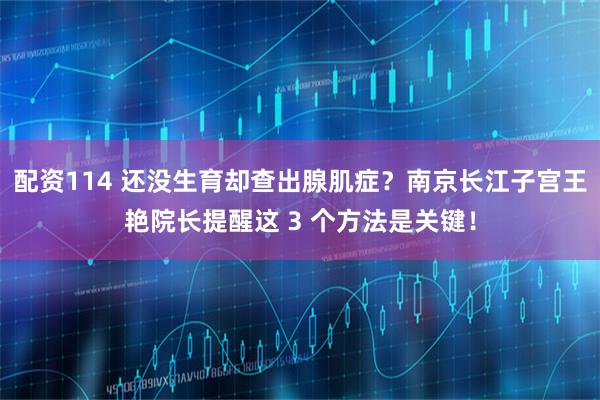 配资114 还没生育却查出腺肌症？南京长江子宫王艳院长提醒这 3 个方法是关键！