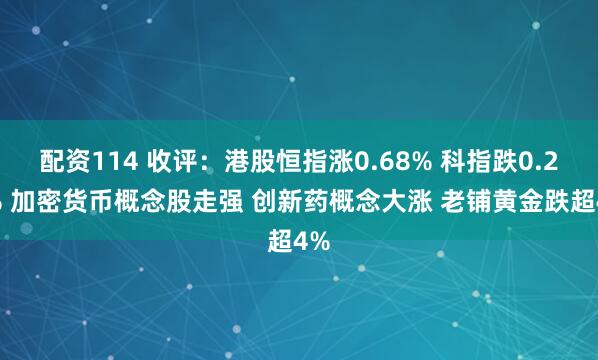 配资114 收评：港股恒指涨0.68% 科指跌0.24% 加密货币概念股走强 创新药概念大涨 老铺黄金跌超4%