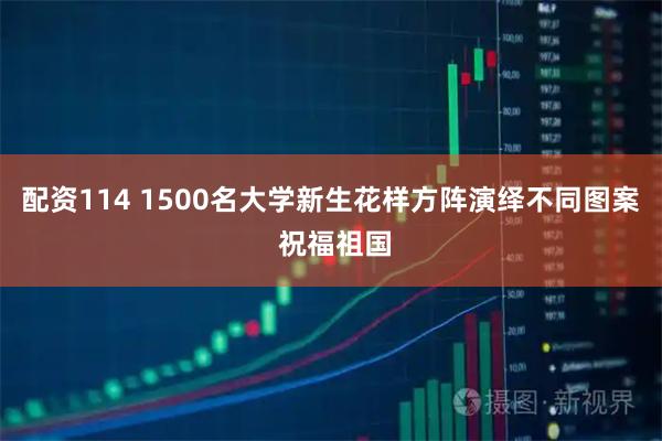 配资114 1500名大学新生花样方阵演绎不同图案 祝福祖国