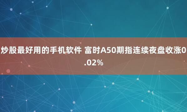 炒股最好用的手机软件 富时A50期指连续夜盘收涨0.02%