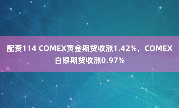 配资114 COMEX黄金期货收涨1.42%，COMEX白银期货收涨0.97%