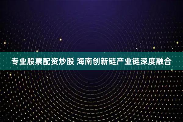 专业股票配资炒股 海南创新链产业链深度融合