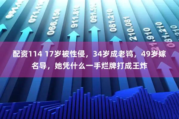 配资114 17岁被性侵，34岁成老鸨，49岁嫁名导，她凭什么一手烂牌打成王炸