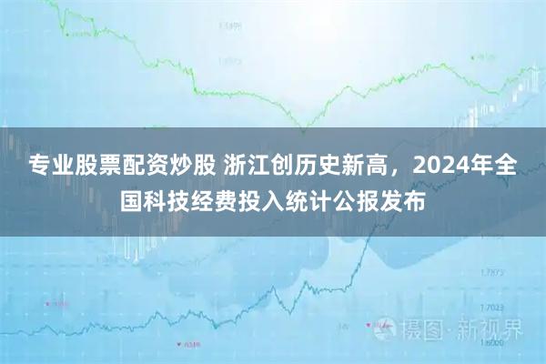 专业股票配资炒股 浙江创历史新高，2024年全国科技经费投入统计公报发布