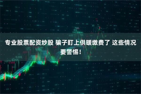 专业股票配资炒股 骗子盯上供暖缴费了 这些情况要警惕！