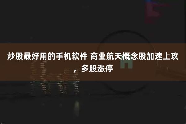 炒股最好用的手机软件 商业航天概念股加速上攻，多股涨停