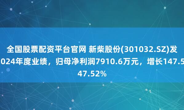 全国股票配资平台官网 新柴股份(301032.SZ)发布2024年度业绩，归母净利润7910.6万元，增长147.52%