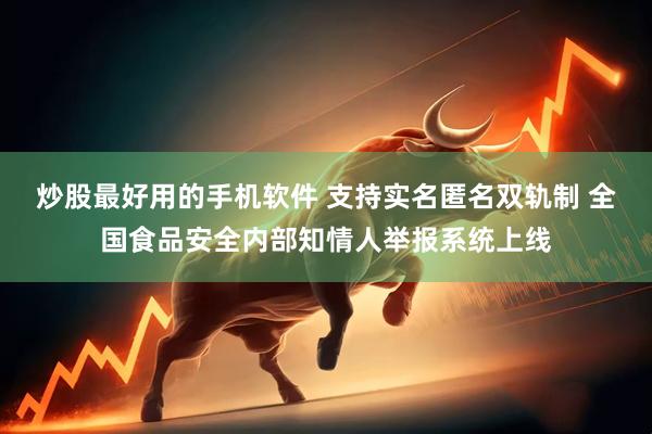 炒股最好用的手机软件 支持实名匿名双轨制 全国食品安全内部知情人举报系统上线