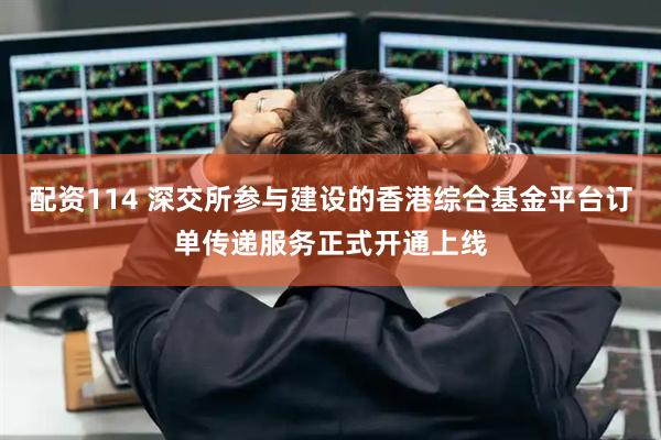 配资114 深交所参与建设的香港综合基金平台订单传递服务正式开通上线