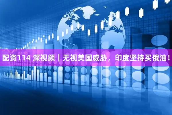 配资114 深视频｜无视美国威胁，印度坚持买俄油！