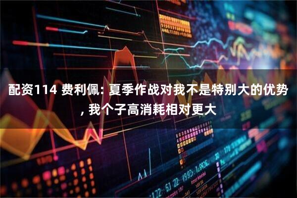 配资114 费利佩: 夏季作战对我不是特别大的优势, 我个子高消耗相对更大